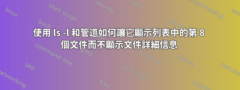 使用 ls -l 和管道如何讓它顯示列表中的第 8 個文件而不顯示文件詳細信息