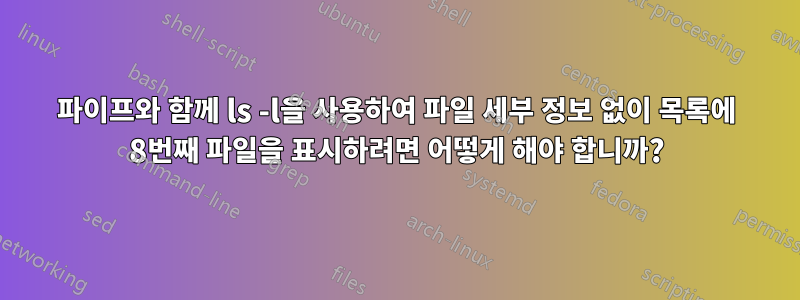 파이프와 함께 ls -l을 사용하여 파일 세부 정보 없이 목록에 8번째 파일을 표시하려면 어떻게 해야 합니까?