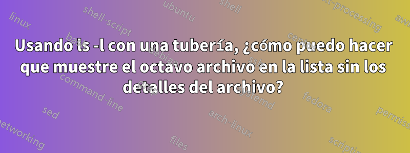 Usando ls -l con una tubería, ¿cómo puedo hacer que muestre el octavo archivo en la lista sin los detalles del archivo?