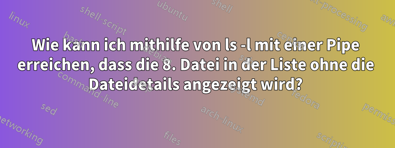 Wie kann ich mithilfe von ls -l mit einer Pipe erreichen, dass die 8. Datei in der Liste ohne die Dateidetails angezeigt wird?