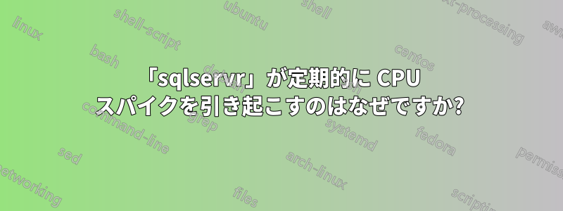 「sqlservr」が定期的に CPU スパイクを引き起こすのはなぜですか?