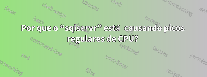 Por que o “sqlservr” está causando picos regulares de CPU?