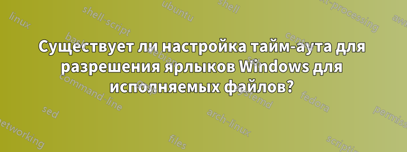 Существует ли настройка тайм-аута для разрешения ярлыков Windows для исполняемых файлов?