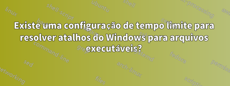 Existe uma configuração de tempo limite para resolver atalhos do Windows para arquivos executáveis?