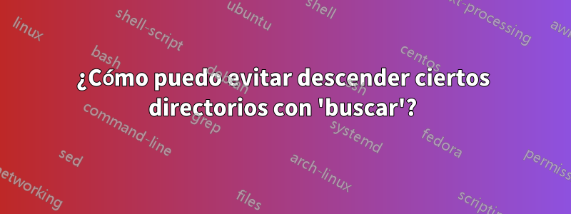 ¿Cómo puedo evitar descender ciertos directorios con 'buscar'?