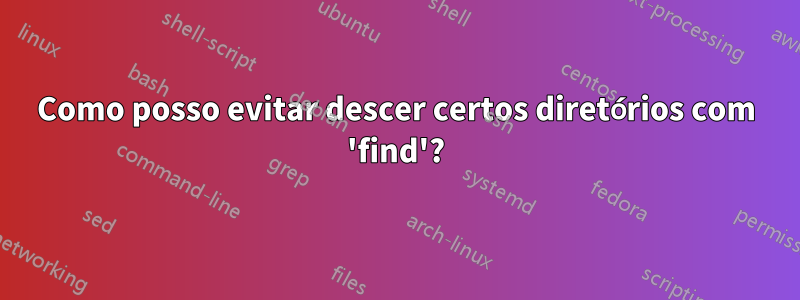 Como posso evitar descer certos diretórios com 'find'?