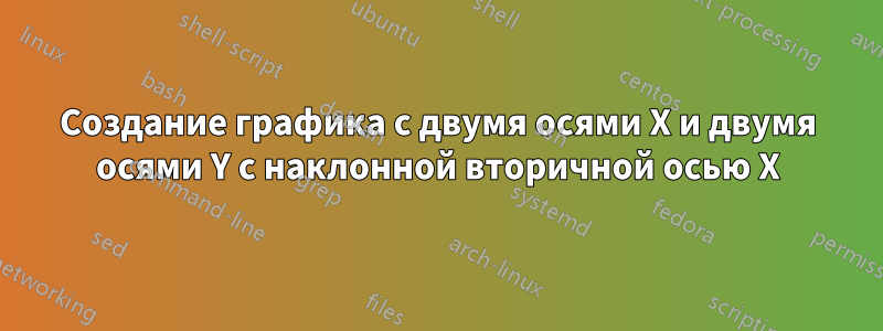 Создание графика с двумя осями X и двумя осями Y с наклонной вторичной осью X