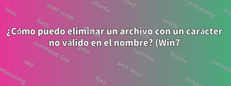 ¿Cómo puedo eliminar un archivo con un carácter no válido en el nombre? (Win7)