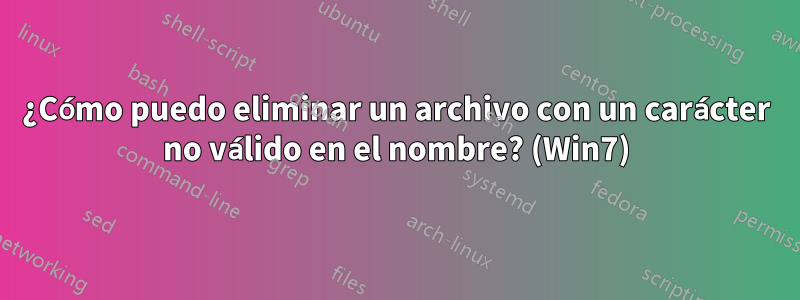 ¿Cómo puedo eliminar un archivo con un carácter no válido en el nombre? (Win7)