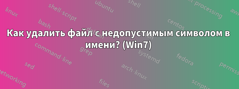 Как удалить файл с недопустимым символом в имени? (Win7)