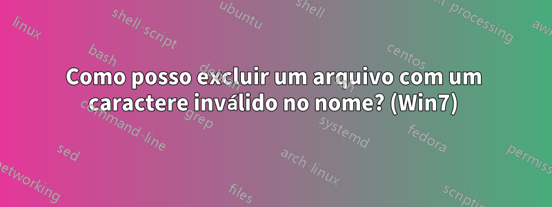 Como posso excluir um arquivo com um caractere inválido no nome? (Win7)