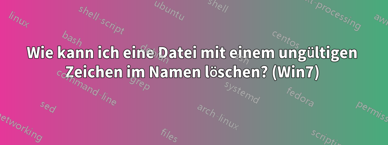 Wie kann ich eine Datei mit einem ungültigen Zeichen im Namen löschen? (Win7)