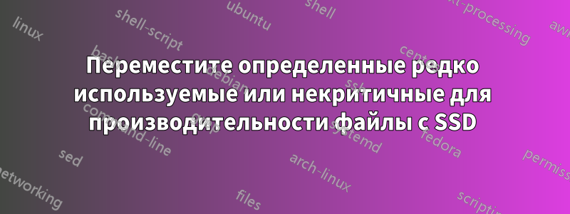 Переместите определенные редко используемые или некритичные для производительности файлы с SSD