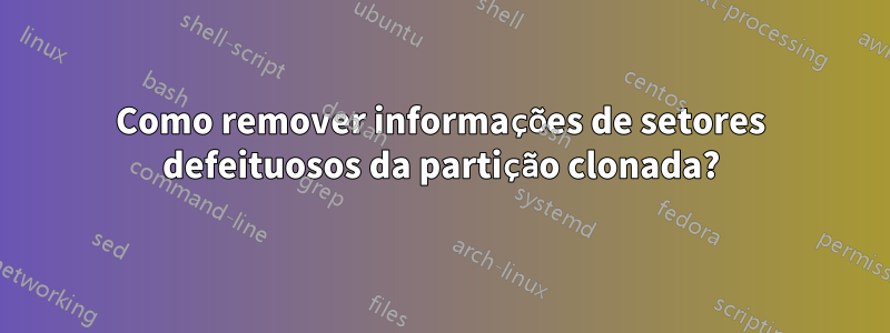 Como remover informações de setores defeituosos da partição clonada?