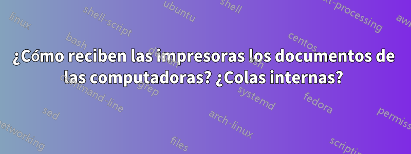 ¿Cómo reciben las impresoras los documentos de las computadoras? ¿Colas internas?