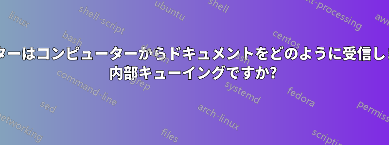 プリンターはコンピューターからドキュメントをどのように受信しますか? 内部キューイングですか?