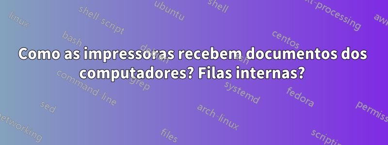 Como as impressoras recebem documentos dos computadores? Filas internas?