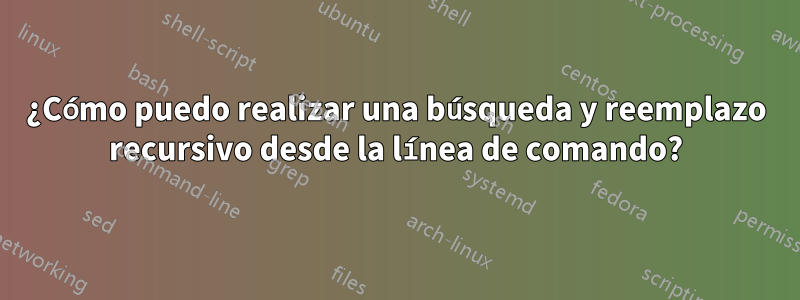 ¿Cómo puedo realizar una búsqueda y reemplazo recursivo desde la línea de comando?