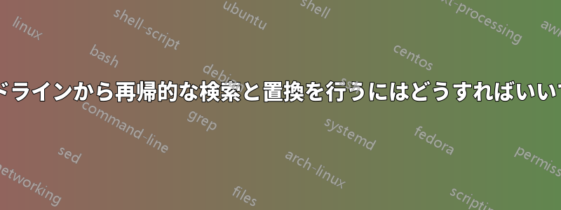 コマンドラインから再帰的な検索と置換を行うにはどうすればいいですか?