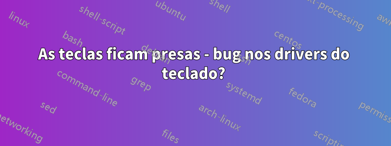 As teclas ficam presas - bug nos drivers do teclado?