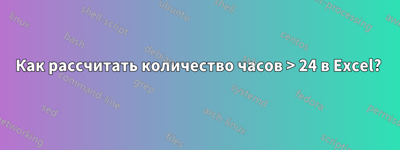 Как рассчитать количество часов > 24 в Excel?