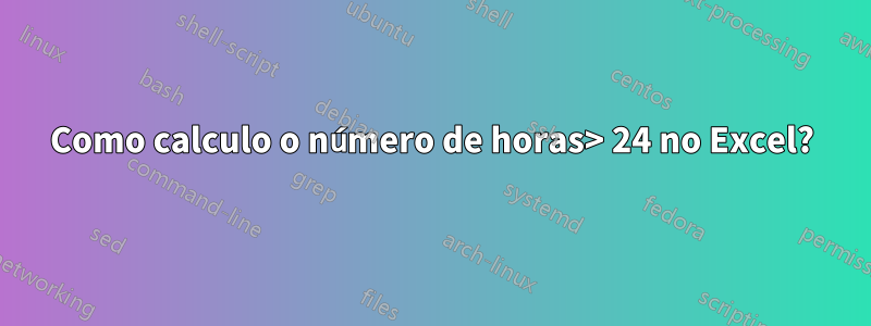 Como calculo o número de horas> 24 no Excel?