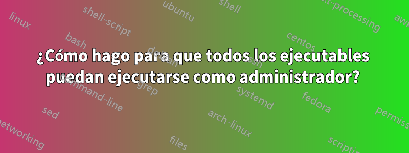 ¿Cómo hago para que todos los ejecutables puedan ejecutarse como administrador?