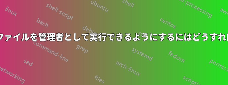 すべての実行可能ファイルを管理者として実行できるようにするにはどうすればよいでしょうか?