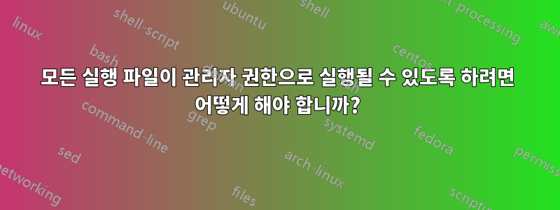 모든 실행 파일이 관리자 권한으로 실행될 수 있도록 하려면 어떻게 해야 합니까?