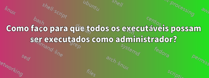 Como faço para que todos os executáveis ​​possam ser executados como administrador?