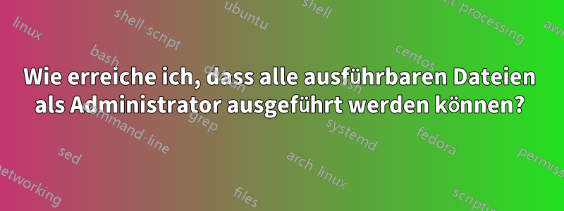 Wie erreiche ich, dass alle ausführbaren Dateien als Administrator ausgeführt werden können?