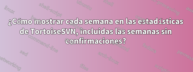 ¿Cómo mostrar cada semana en las estadísticas de TortoiseSVN, incluidas las semanas sin confirmaciones?