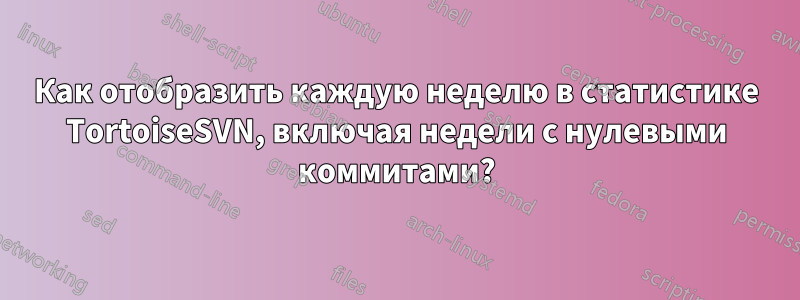 Как отобразить каждую неделю в статистике TortoiseSVN, включая недели с нулевыми коммитами?