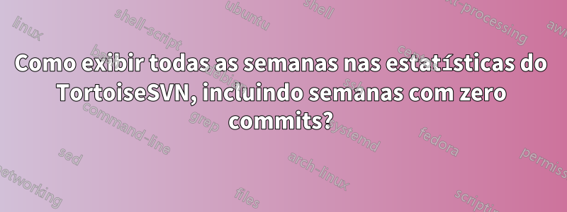 Como exibir todas as semanas nas estatísticas do TortoiseSVN, incluindo semanas com zero commits?