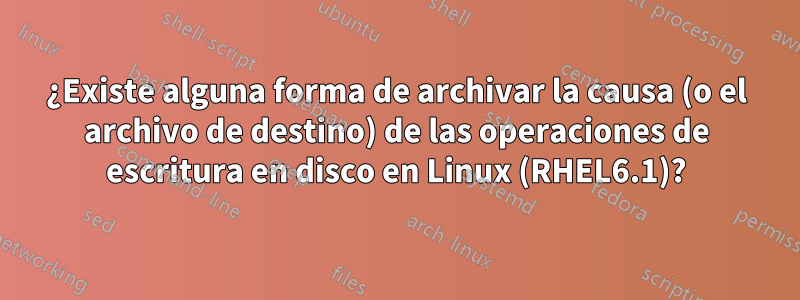 ¿Existe alguna forma de archivar la causa (o el archivo de destino) de las operaciones de escritura en disco en Linux (RHEL6.1)?