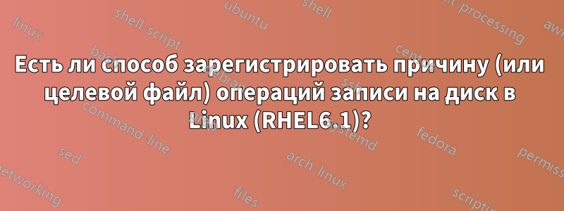 Есть ли способ зарегистрировать причину (или целевой файл) операций записи на диск в Linux (RHEL6.1)?