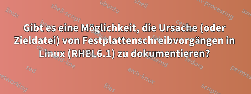 Gibt es eine Möglichkeit, die Ursache (oder Zieldatei) von Festplattenschreibvorgängen in Linux (RHEL6.1) zu dokumentieren?