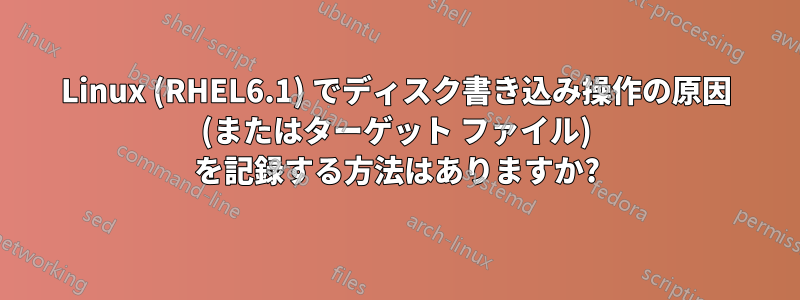 Linux (RHEL6.1) でディスク書き込み操作の原因 (またはターゲット ファイル) を記録する方法はありますか?