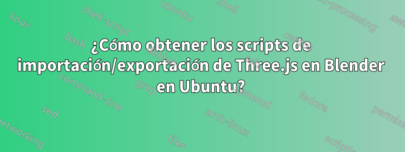 ¿Cómo obtener los scripts de importación/exportación de Three.js en Blender en Ubuntu?