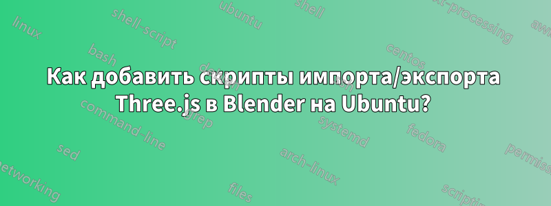 Как добавить скрипты импорта/экспорта Three.js в Blender на Ubuntu?