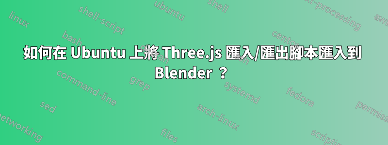 如何在 Ubuntu 上將 Three.js 匯入/匯出腳本匯入到 Blender ？