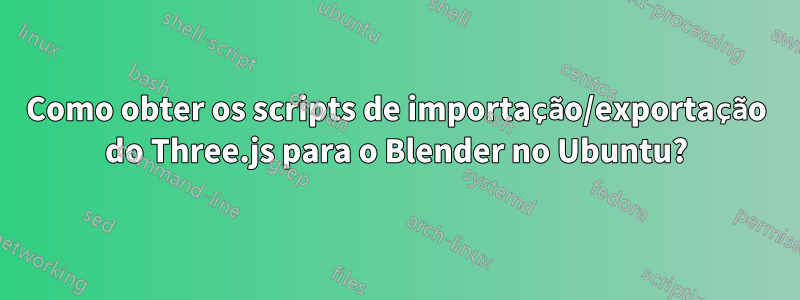 Como obter os scripts de importação/exportação do Three.js para o Blender no Ubuntu?