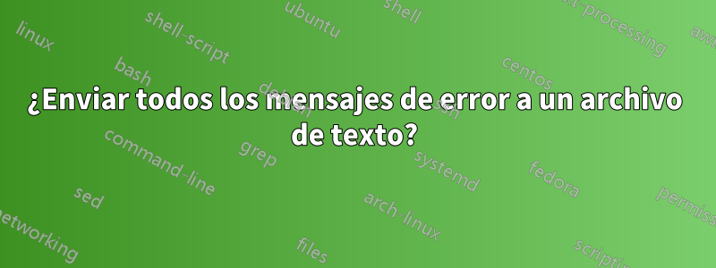 ¿Enviar todos los mensajes de error a un archivo de texto?