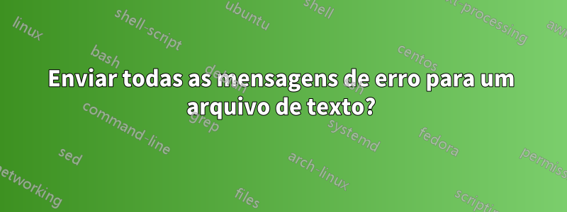 Enviar todas as mensagens de erro para um arquivo de texto?