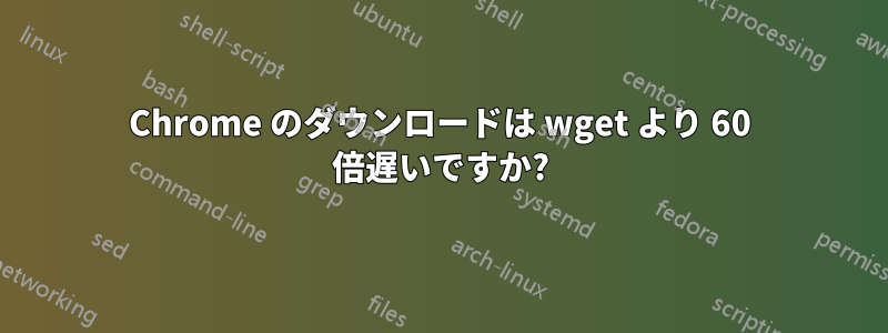 Chrome のダウンロードは wget より 60 倍遅いですか?