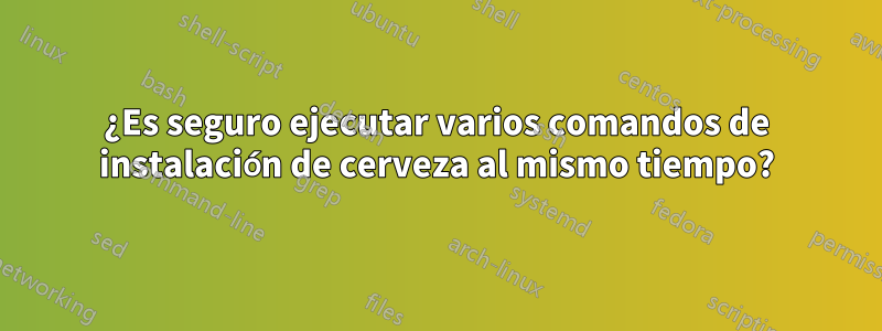 ¿Es seguro ejecutar varios comandos de instalación de cerveza al mismo tiempo?