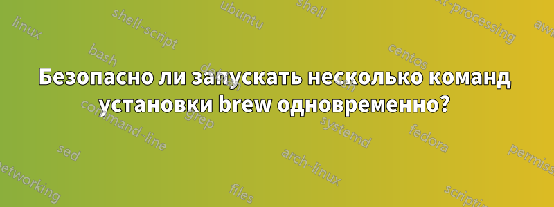 Безопасно ли запускать несколько команд установки brew одновременно?