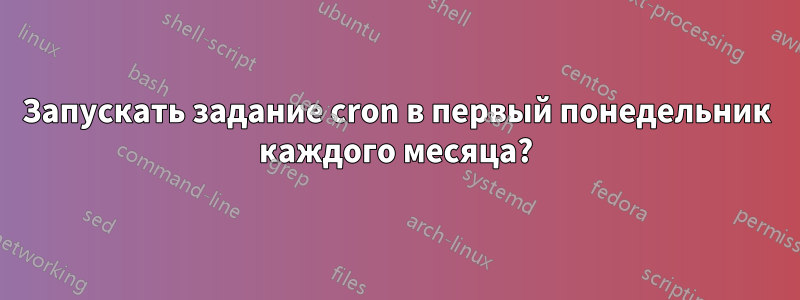 Запускать задание cron в первый понедельник каждого месяца?