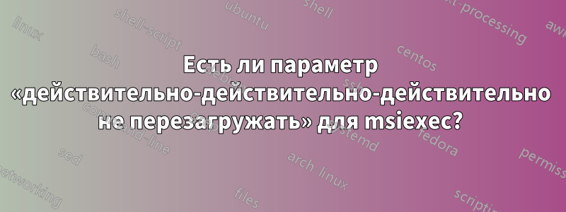 Есть ли параметр «действительно-действительно-действительно не перезагружать» для msiexec?