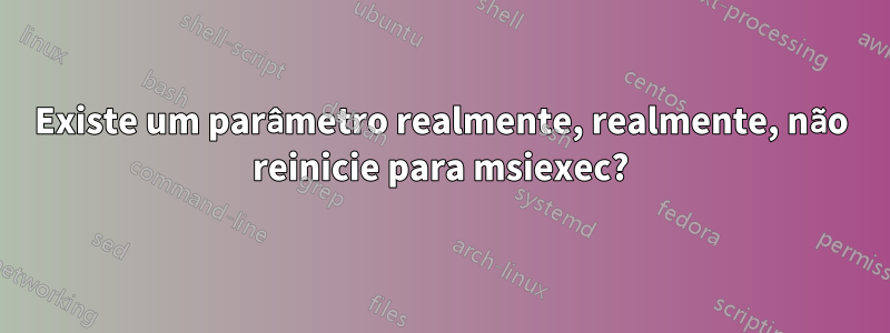 Existe um parâmetro realmente, realmente, não reinicie para msiexec?